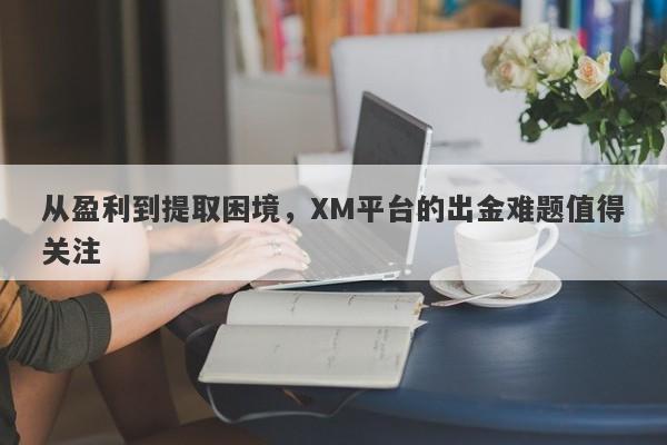 从盈利到提取困境，XM平台的出金难题值得关注