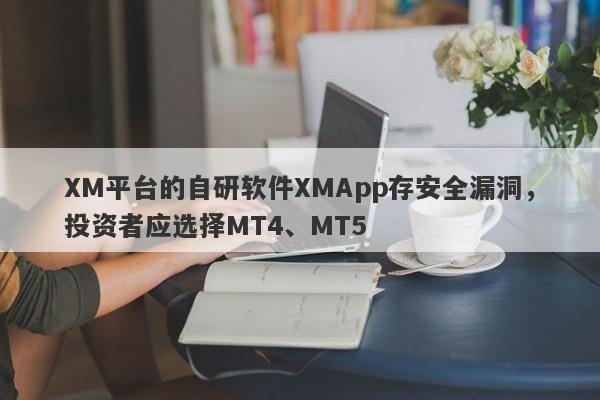 XM平台的自研软件XMApp存安全漏洞，投资者应选择MT4、MT5