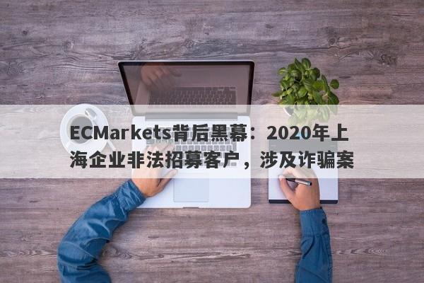 ECMarkets背后黑幕：2020年上海企业非法招募客户，涉及诈骗案