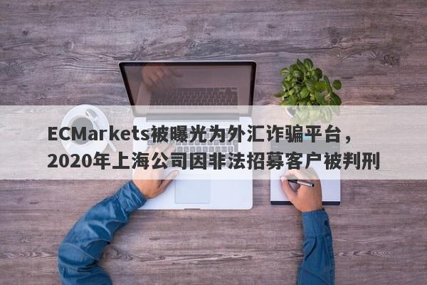 ECMarkets被曝光为外汇诈骗平台，2020年上海公司因非法招募客户被判刑