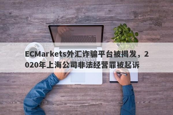 ECMarkets外汇诈骗平台被揭发，2020年上海公司非法经营罪被起诉