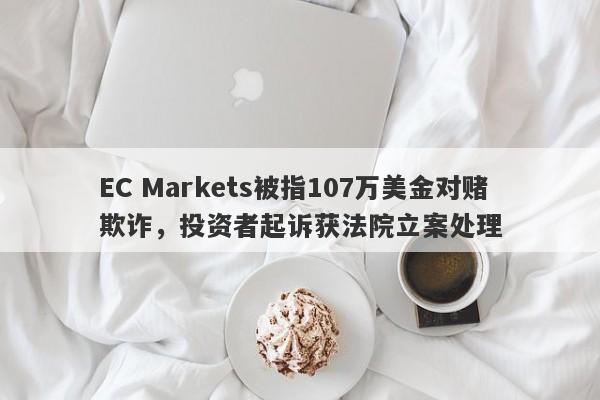 EC Markets被指107万美金对赌欺诈，投资者起诉获法院立案处理