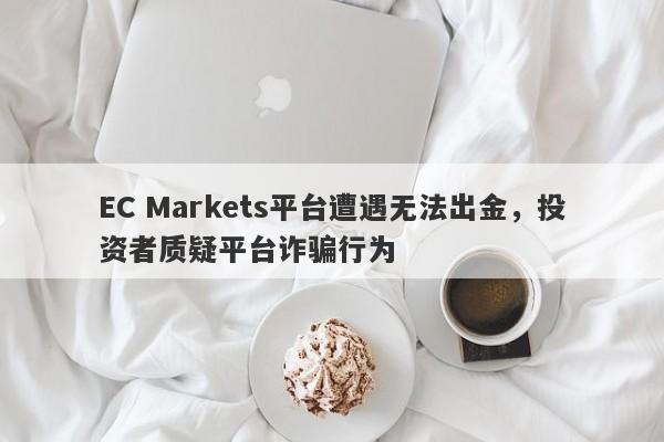 EC Markets平台遭遇无法出金，投资者质疑平台诈骗行为