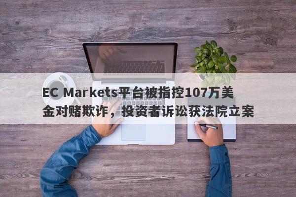 EC Markets平台被指控107万美金对赌欺诈，投资者诉讼获法院立案