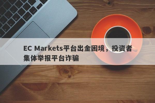 EC Markets平台出金困境，投资者集体举报平台诈骗