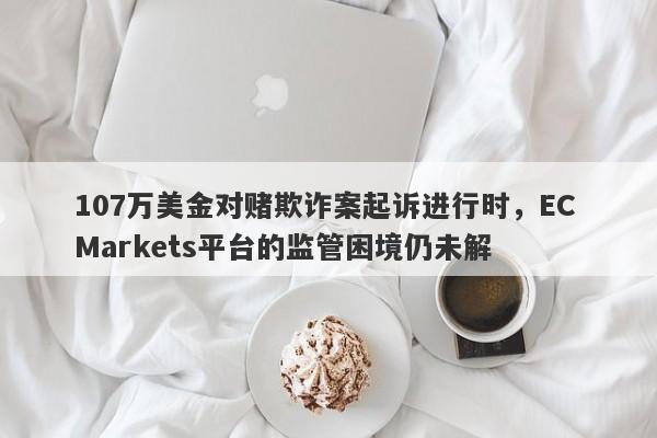 107万美金对赌欺诈案起诉进行时，EC Markets平台的监管困境仍未解