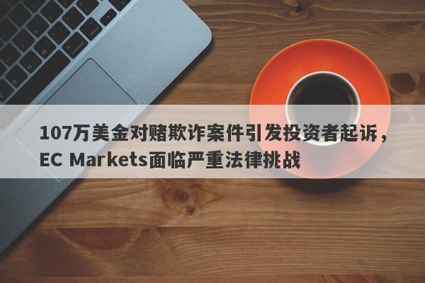 107万美金对赌欺诈案件引发投资者起诉，EC Markets面临严重法律挑战