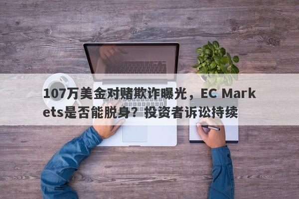 107万美金对赌欺诈曝光，EC Markets是否能脱身？投资者诉讼持续