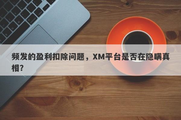 频发的盈利扣除问题，XM平台是否在隐瞒真相？