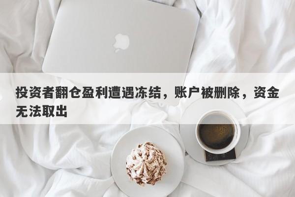 投资者翻仓盈利遭遇冻结，账户被删除，资金无法取出