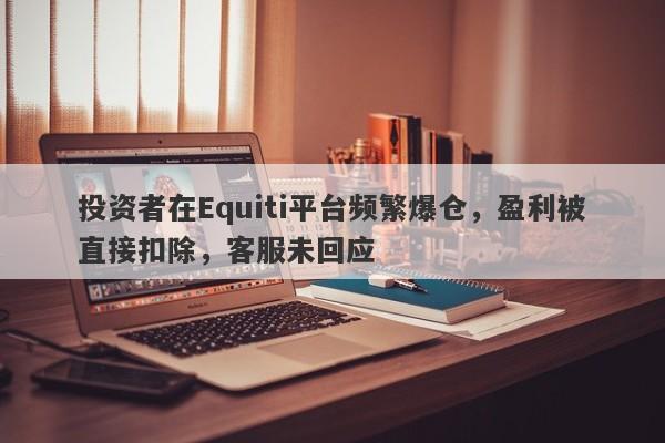 投资者在Equiti平台频繁爆仓，盈利被直接扣除，客服未回应