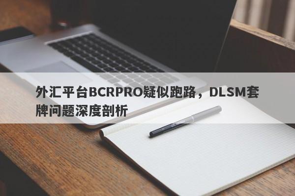 外汇平台BCRPRO疑似跑路，DLSM套牌问题深度剖析