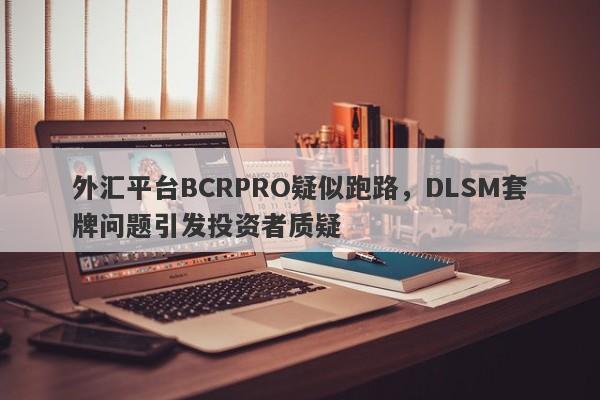 外汇平台BCRPRO疑似跑路，DLSM套牌问题引发投资者质疑