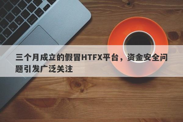 三个月成立的假冒HTFX平台，资金安全问题引发广泛关注