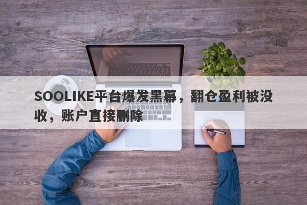 SOOLIKE平台爆发黑幕，翻仓盈利被没收，账户直接删除