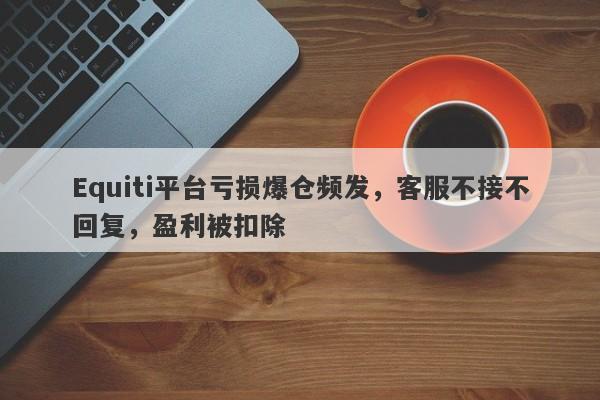 Equiti平台亏损爆仓频发，客服不接不回复，盈利被扣除