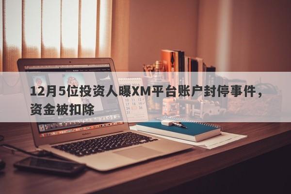 12月5位投资人曝XM平台账户封停事件，资金被扣除