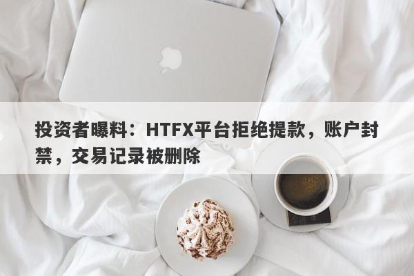 投资者曝料：HTFX平台拒绝提款，账户封禁，交易记录被删除