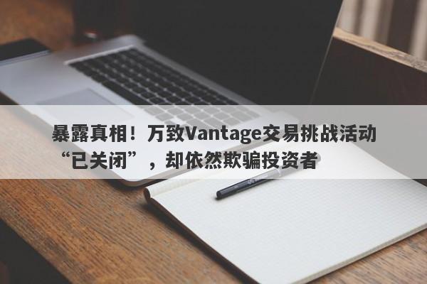 暴露真相！万致Vantage交易挑战活动“已关闭”，却依然欺骗投资者