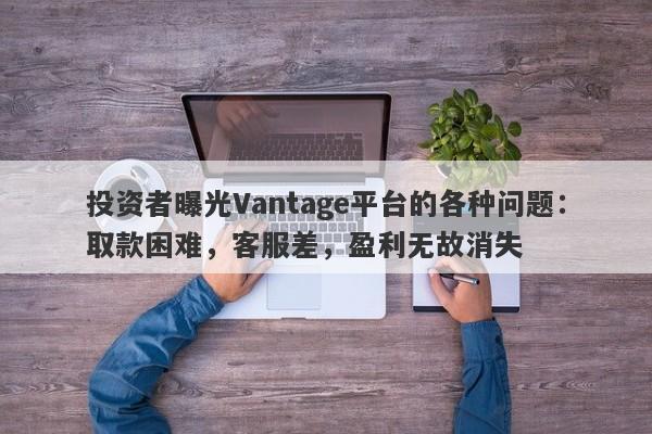 投资者曝光Vantage平台的各种问题：取款困难，客服差，盈利无故消失