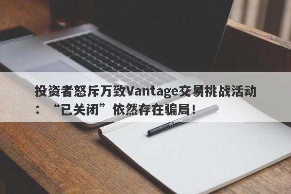 投资者怒斥万致Vantage交易挑战活动：“已关闭”依然存在骗局！