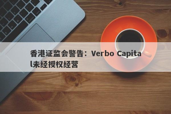 香港证监会警告：Verbo Capital未经授权经营