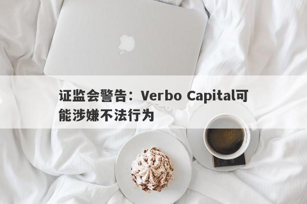 证监会警告：Verbo Capital可能涉嫌不法行为