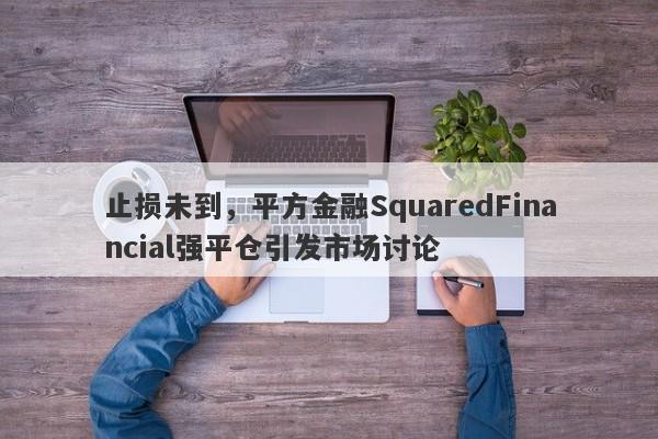 止损未到，平方金融SquaredFinancial强平仓引发市场讨论