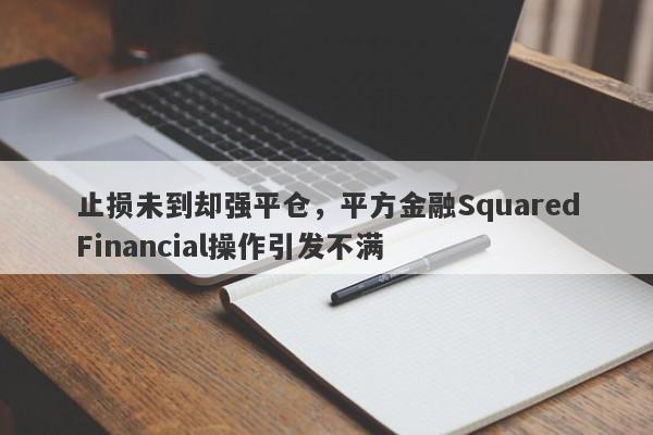 止损未到却强平仓，平方金融SquaredFinancial操作引发不满