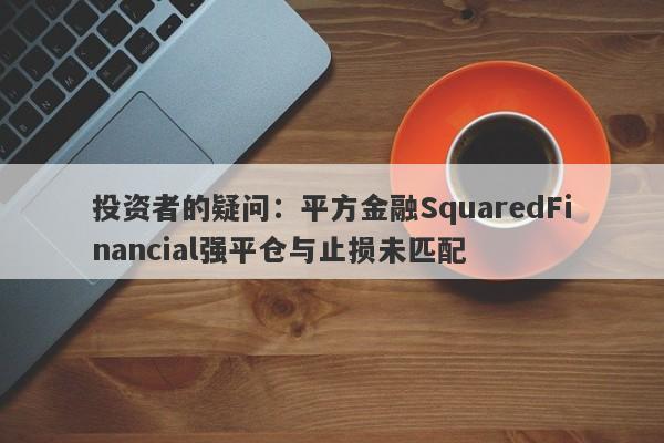 投资者的疑问：平方金融SquaredFinancial强平仓与止损未匹配