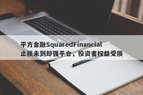 平方金融SquaredFinancial止损未到却强平仓，投资者权益受损