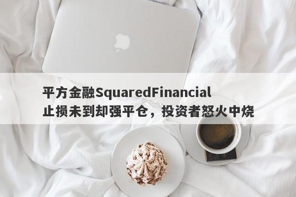 平方金融SquaredFinancial止损未到却强平仓，投资者怒火中烧