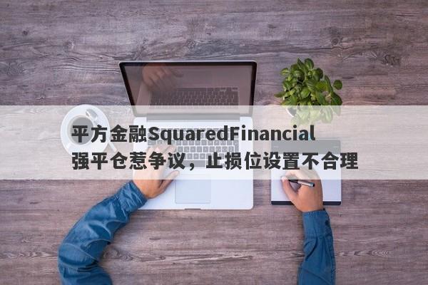 平方金融SquaredFinancial强平仓惹争议，止损位设置不合理