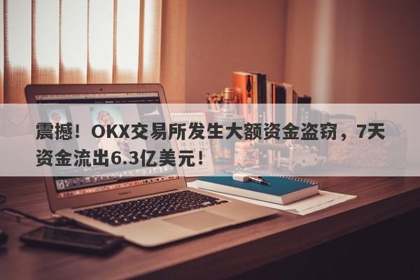 震撼！OKX交易所发生大额资金盗窃，7天资金流出6.3亿美元！