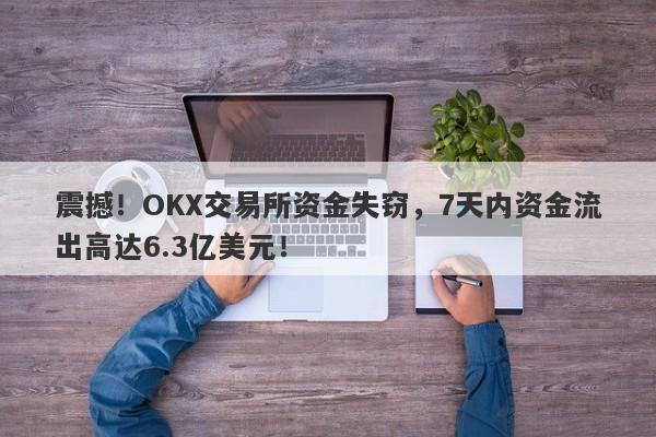 震撼！OKX交易所资金失窃，7天内资金流出高达6.3亿美元！