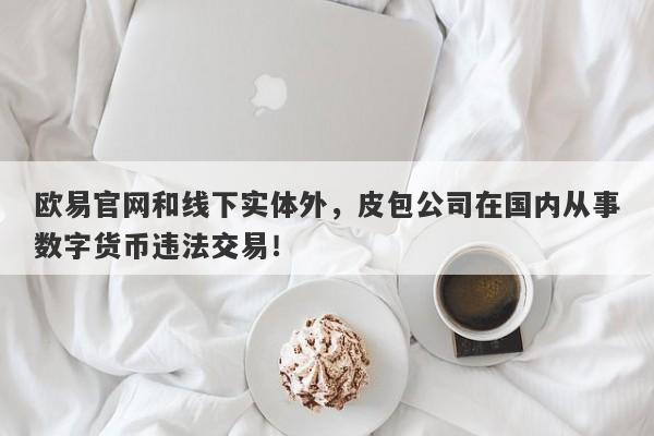 欧易官网和线下实体外，皮包公司在国内从事数字货币违法交易！