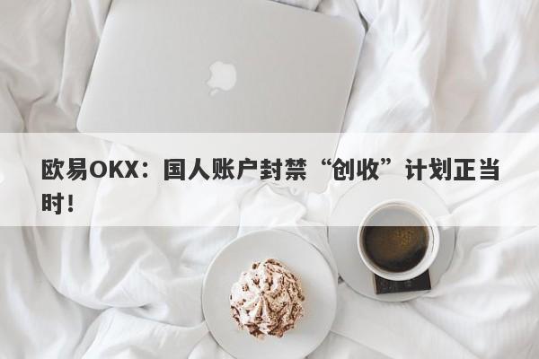 欧易OKX：国人账户封禁“创收”计划正当时！