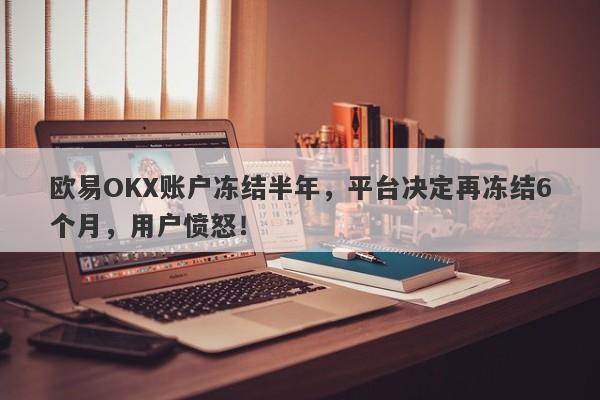 欧易OKX账户冻结半年，平台决定再冻结6个月，用户愤怒！