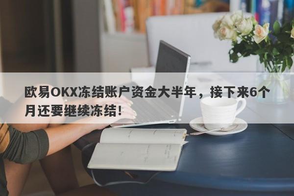 欧易OKX冻结账户资金大半年，接下来6个月还要继续冻结！