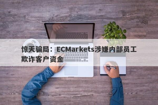 惊天骗局：ECMarkets涉嫌内部员工欺诈客户资金