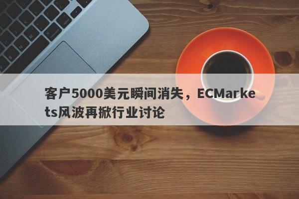 客户5000美元瞬间消失，ECMarkets风波再掀行业讨论