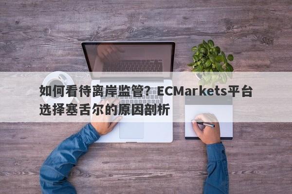 如何看待离岸监管？ECMarkets平台选择塞舌尔的原因剖析