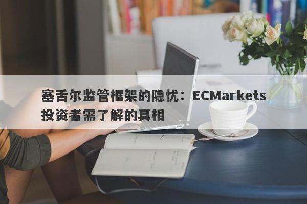 塞舌尔监管框架的隐忧：ECMarkets投资者需了解的真相