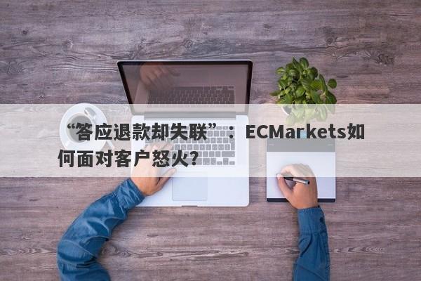 “答应退款却失联”：ECMarkets如何面对客户怒火？