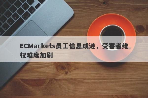 ECMarkets员工信息成谜，受害者维权难度加剧