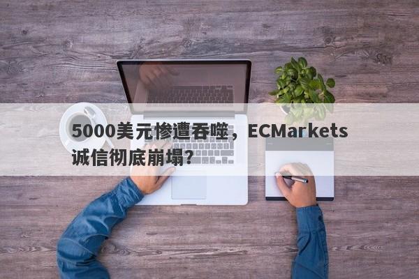 5000美元惨遭吞噬，ECMarkets诚信彻底崩塌？