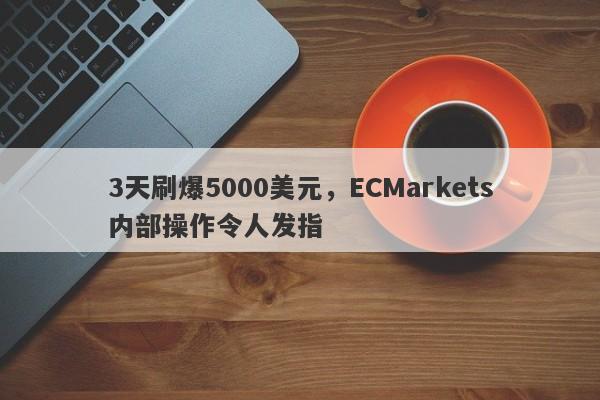 3天刷爆5000美元，ECMarkets内部操作令人发指