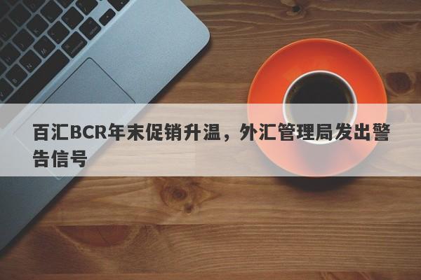 百汇BCR年末促销升温，外汇管理局发出警告信号