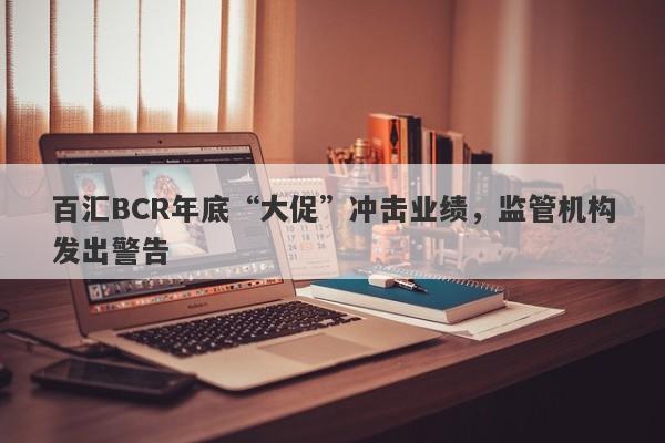 百汇BCR年底“大促”冲击业绩，监管机构发出警告