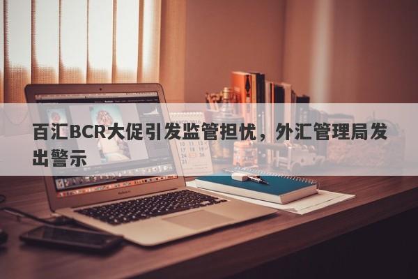 百汇BCR大促引发监管担忧，外汇管理局发出警示